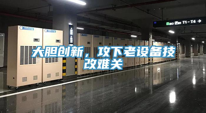 大胆创新，攻下老设备技改难关