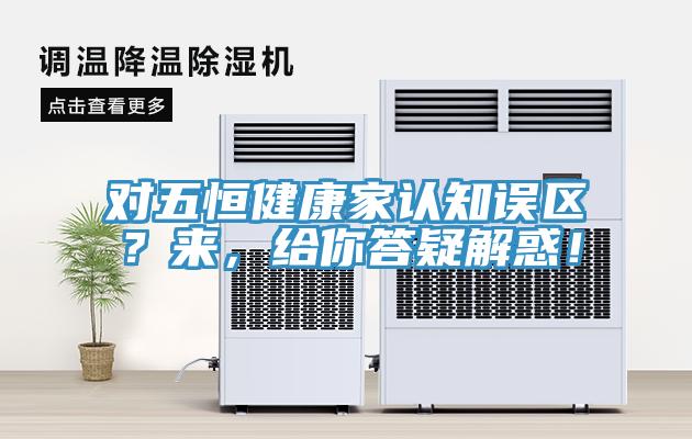 对五恒健康家认知误区？来，给你答疑解惑！