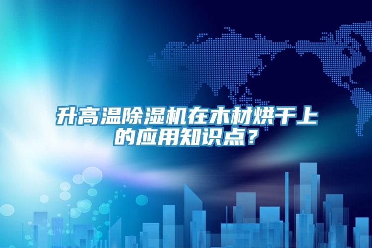 升高温猫咪成人官网在木材烘干上的应用知识点？