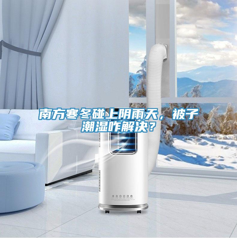 南方寒冬碰上阴雨天，被子潮湿咋解决？