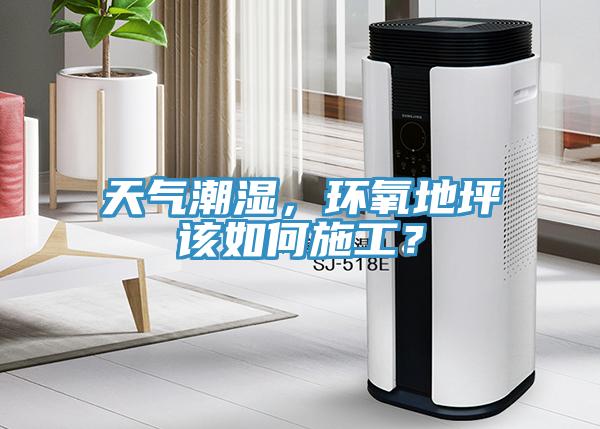 天气潮湿，环氧地坪该如何施工？