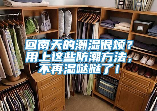 回南天的潮湿很烦？用上这些防潮方法，不再湿哒哒了！