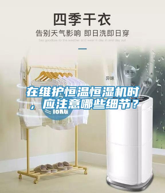 在维护恒温恒湿机时，应注意哪些细节？
