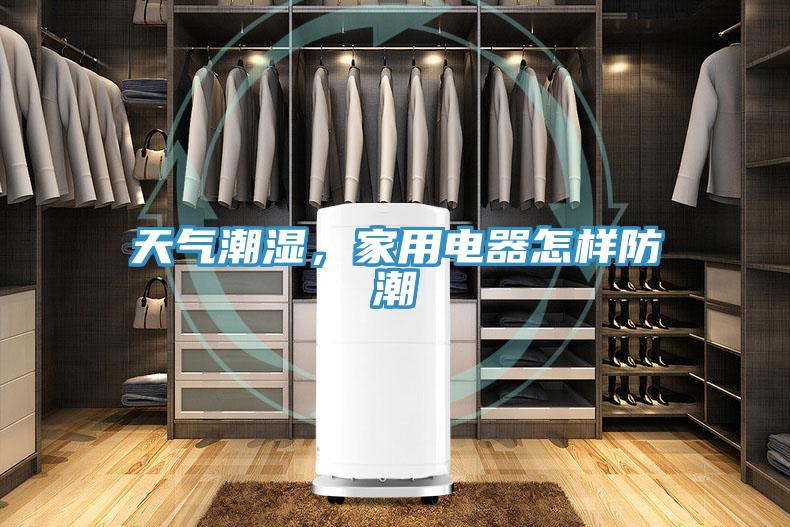 天气潮湿，家用电器怎样防潮