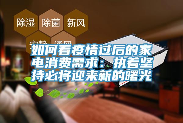 如何看疫情过后的家电消费需求：执着坚持必将迎来新的曙光