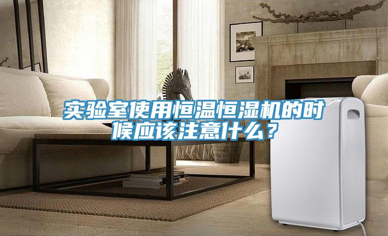 实验室使用恒温恒湿机的时候应该注意什么？