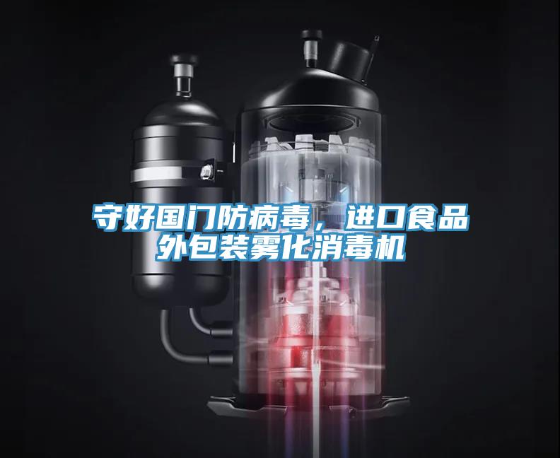 守好国门防病毒，进口食品外包装雾化消毒机