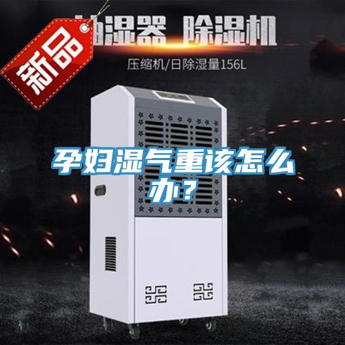 孕妇湿气重该怎么办？