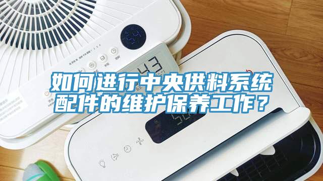 如何进行中央供料系统配件的维护保养工作？