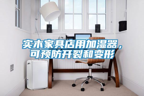 实木家具店用加湿器，可预防开裂和变形