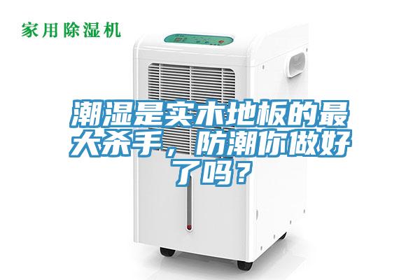 潮湿是实木地板的最大杀手，防潮你做好了吗？