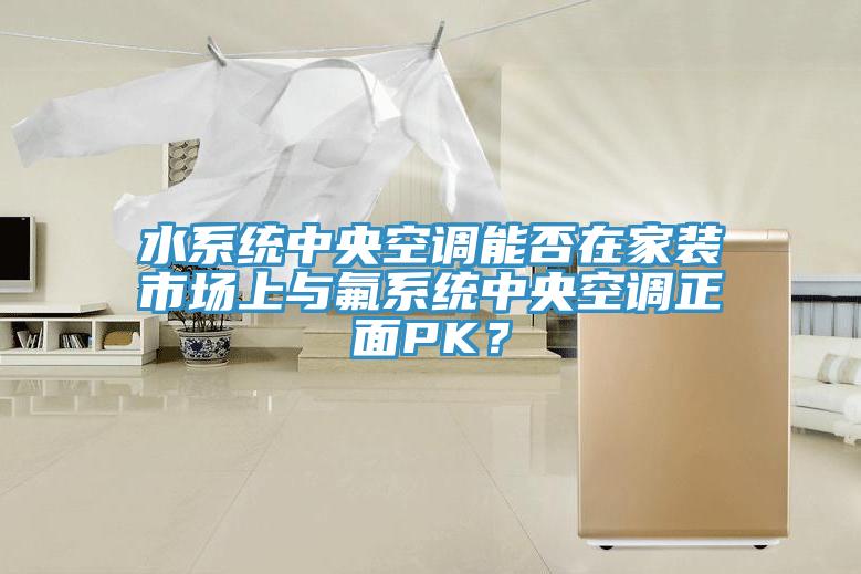 水系统中央空调能否在家装市场上与氟系统中央空调正面PK？