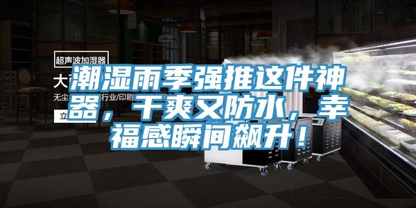 潮湿雨季强推这件神器，干爽又防水，幸福感瞬间飙升！