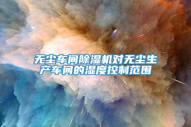 无尘车间猫咪成人官网对无尘生产车间的湿度控制范围