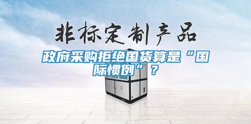 政府采购拒绝国货算是“国际惯例”？