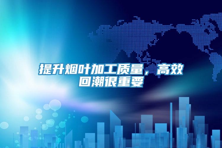 提升烟叶加工质量，高效回潮很重要