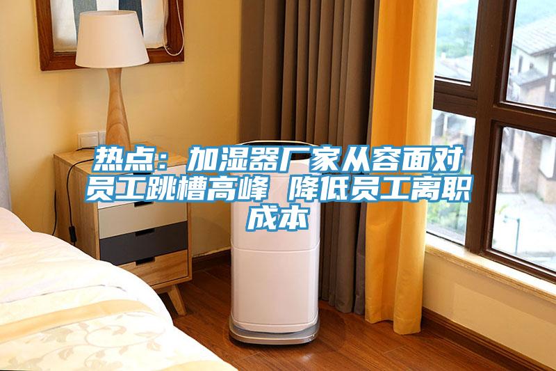 热点：加湿器厂家从容面对员工跳槽高峰 降低员工离职成本