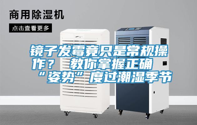 镜子发霉竟只是常规操作？ 教你掌握正确“姿势”度过潮湿季节