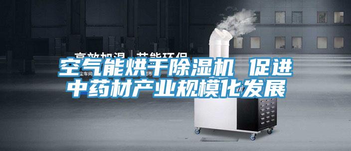 空气能烘干猫咪成人官网 促进中药材产业规模化发展