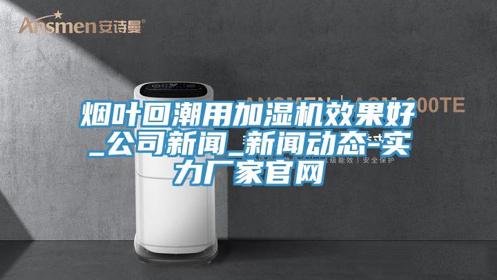 烟叶回潮用加湿机效果好_公司新闻_新版猫咪成人APP在线-实力厂家官网