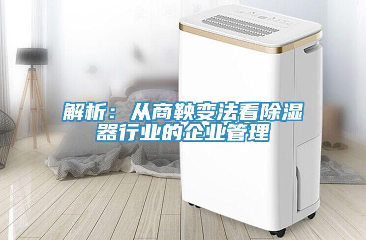 解析：从商鞅变法看除湿器行业的企业管理