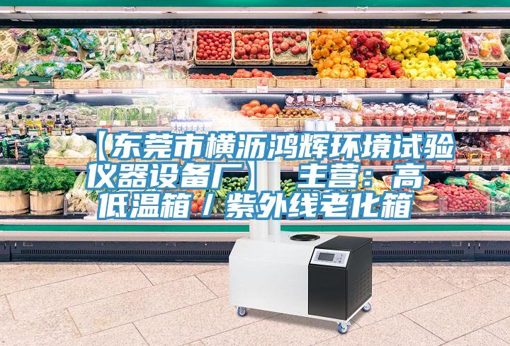 【东莞市横沥鸿辉环境试验仪器设备厂】 主营：高低温箱／紫外线老化箱