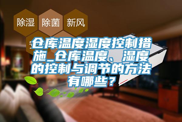 仓库温度湿度控制措施_仓库温度、湿度的控制与调节的方法有哪些？