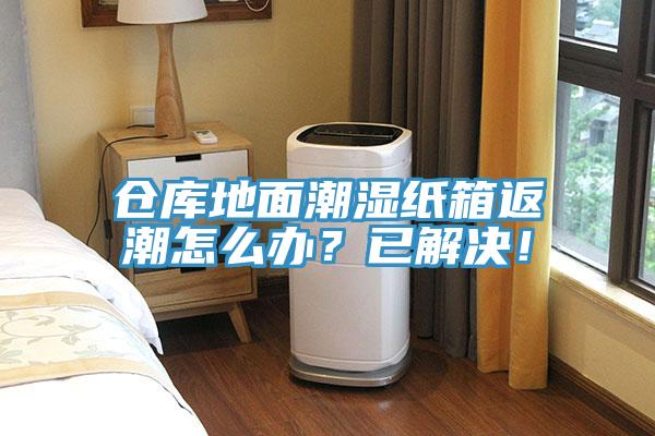 仓库地面潮湿纸箱返潮怎么办？已解决！