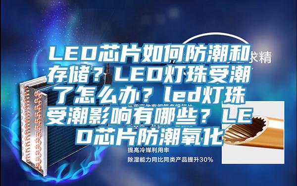 LED芯片如何防潮和存储？LED灯珠受潮了怎么办？led灯珠受潮影响有哪些？LED芯片防潮氧化