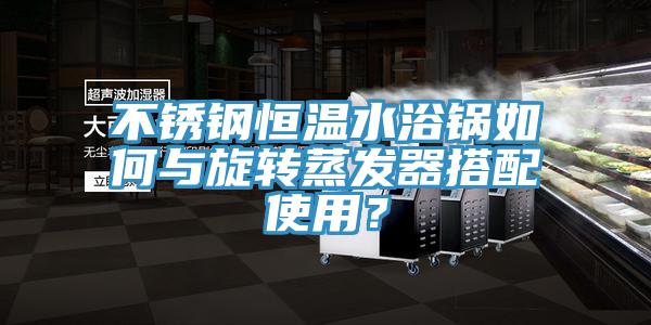 不锈钢恒温水浴锅如何与旋转蒸发器搭配使用？