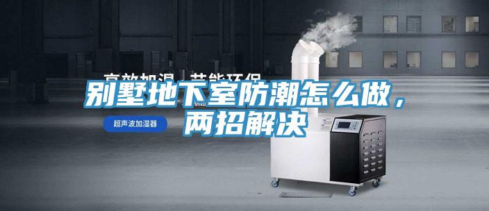 别墅地下室防潮怎么做，两招解决