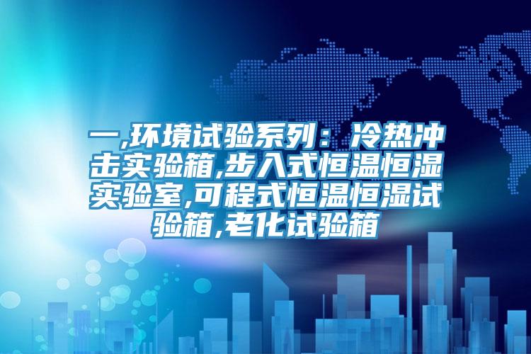 一,环境试验系列：冷热冲击实验箱,步入式恒温恒湿实验室,可程式恒温恒湿试验箱,老化试验箱