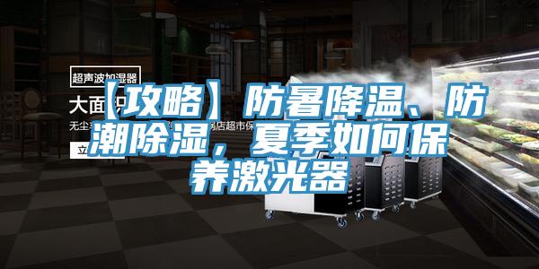 【攻略】防暑降温、防潮除湿，夏季如何保养激光器