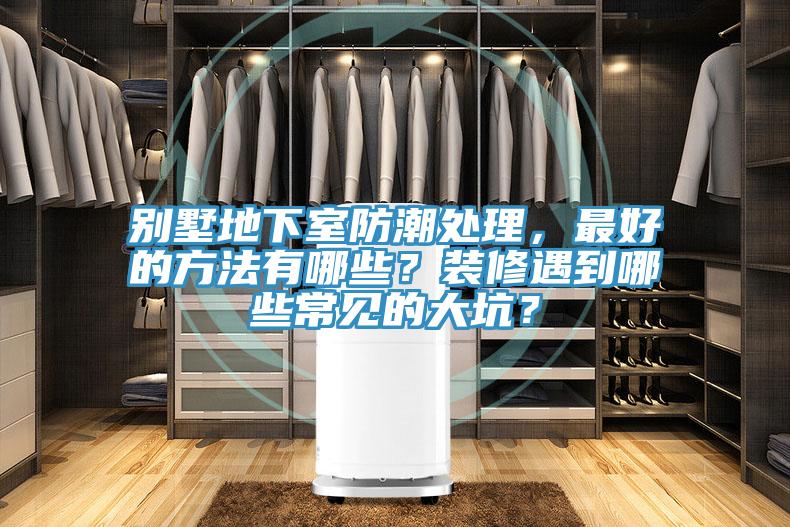 别墅地下室防潮处理，最好的方法有哪些？装修遇到哪些常见的大坑？