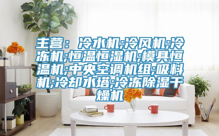 主营：冷水机;冷风机;冷冻机;恒温恒湿机;模具恒温机;中央空调机组;吸料机;冷却水塔;冷冻除湿干燥机