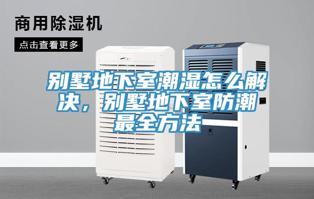 别墅地下室潮湿怎么解决，别墅地下室防潮最全方法