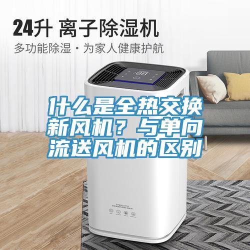 什么是全热交换新风机？与单向流送风机的区别
