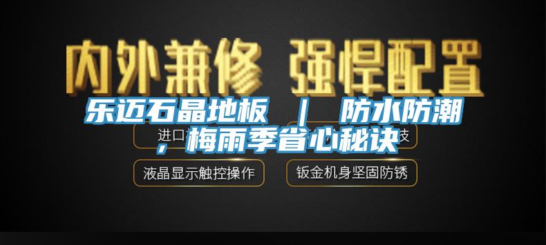 乐迈石晶地板 ｜ 防水防潮，梅雨季省心秘诀