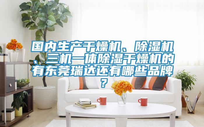 国内生产干燥机、猫咪成人官网、三机一体除湿干燥机的有东莞瑞达还有哪些品牌？