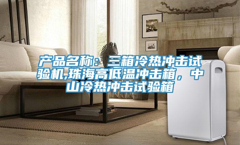 产品名称：三箱冷热冲击试验机,珠海高低温冲击箱，中山冷热冲击试验箱