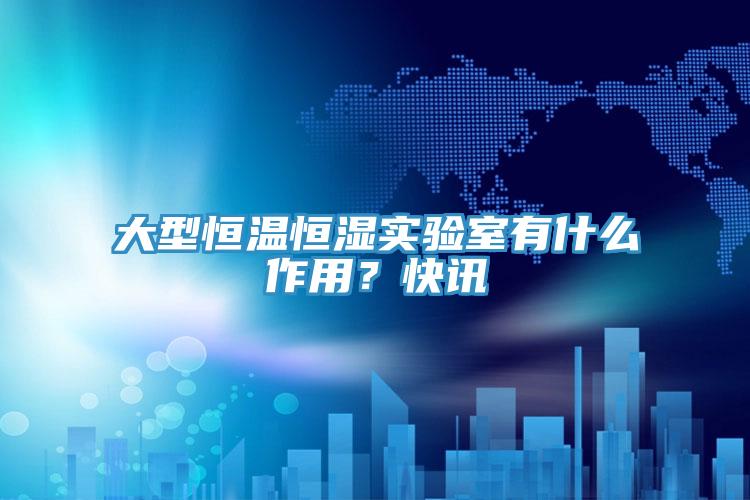 大型恒温恒湿实验室有什么作用？快讯