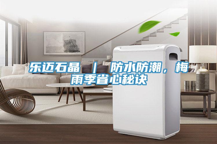 乐迈石晶 ｜ 防水防潮，梅雨季省心秘诀