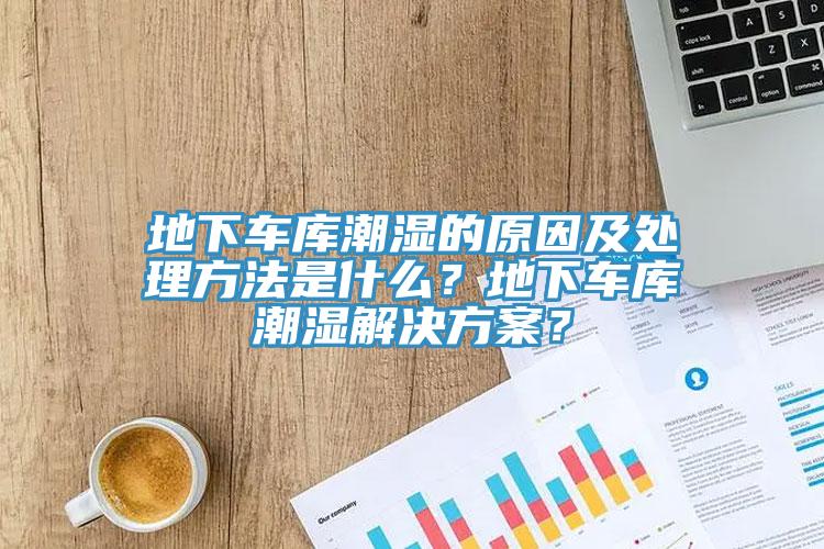 地下车库潮湿的原因及处理方法是什么？地下车库潮湿解决方案？