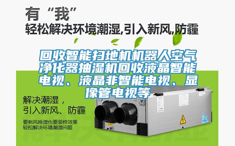 回收智能扫地机机器人空气净化器抽湿机回收液晶智能电视、液晶非智能电视、显像管电视等