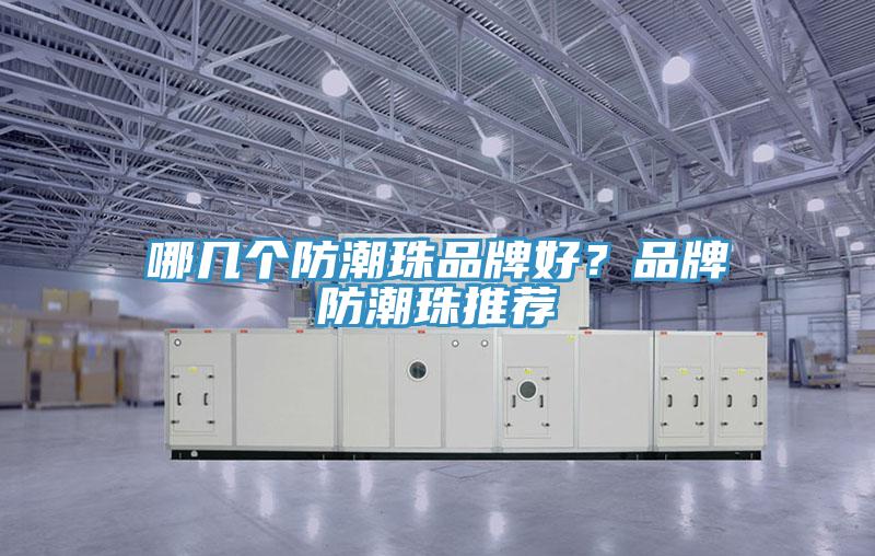 哪几个防潮珠品牌好？品牌防潮珠推荐