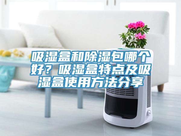 吸湿盒和除湿包哪个好？吸湿盒特点及吸湿盒使用方法分享