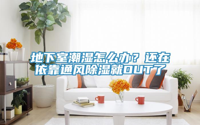 地下室潮湿怎么办？还在依靠通风除湿就OUT了