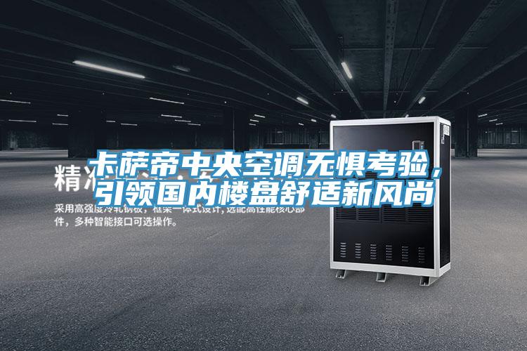 卡萨帝中央空调无惧考验，引领国内楼盘舒适新风尚