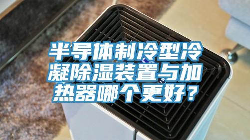 半导体制冷型冷凝除湿装置与加热器哪个更好？
