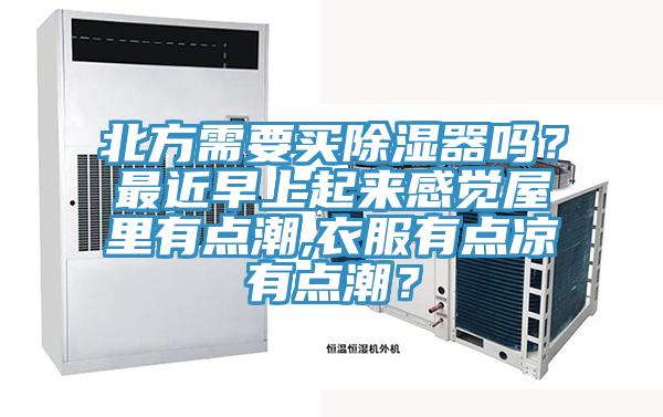 北方需要买除湿器吗？最近早上起来感觉屋里有点潮,衣服有点凉有点潮？